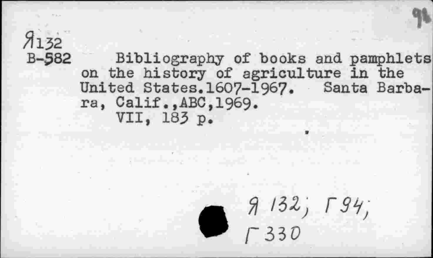 ﻿
^132
B-582
Bibliography of books and pamphlets on. the history of agriculture in. the United States.1607-1967.	Santa Barba-
ra, CalifABC,1969.
VII, 183 p.
fl /«, ran, ruo